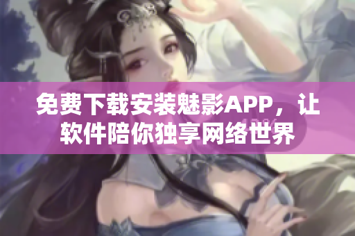 免费下载安装魅影APP，让软件陪你独享网络世界