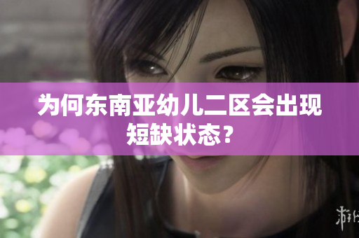 为何东南亚幼儿二区会出现短缺状态？