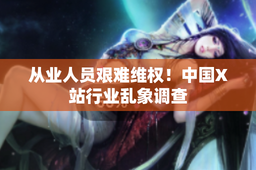 从业人员艰难维权！中国X站行业乱象调查