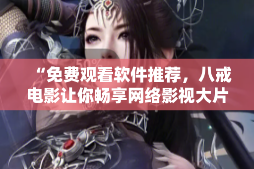 “免费观看软件推荐，八戒电影让你畅享网络影视大片”