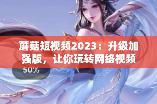 蘑菇短视频2023：升级加强版，让你玩转网络视频