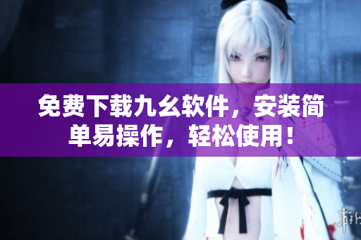 免费下载九幺软件，安装简单易操作，轻松使用！