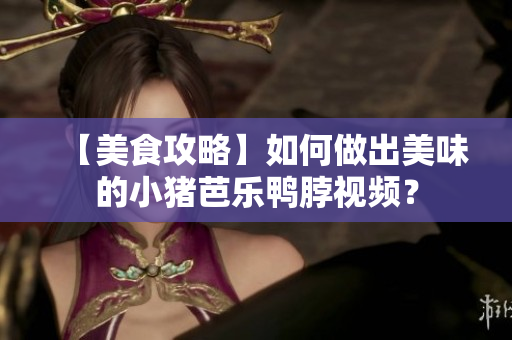 【美食攻略】如何做出美味的小猪芭乐鸭脖视频？