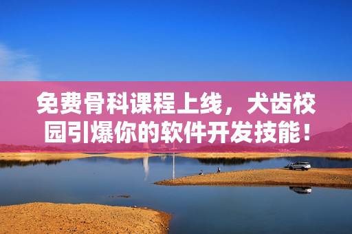 免费骨科课程上线，犬齿校园引爆你的软件开发技能！