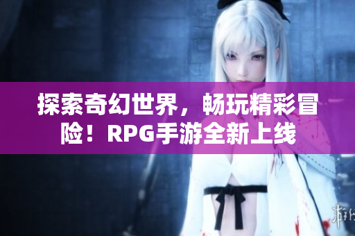 探索奇幻世界，畅玩精彩冒险！RPG手游全新上线