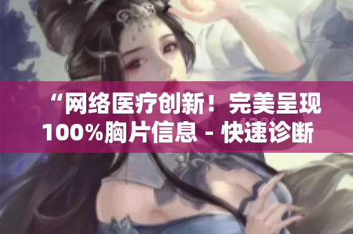 “网络医疗创新！完美呈现100%胸片信息 - 快速诊断的软件问世”