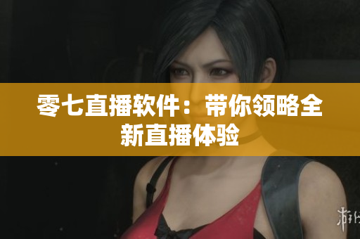 零七直播软件：带你领略全新直播体验