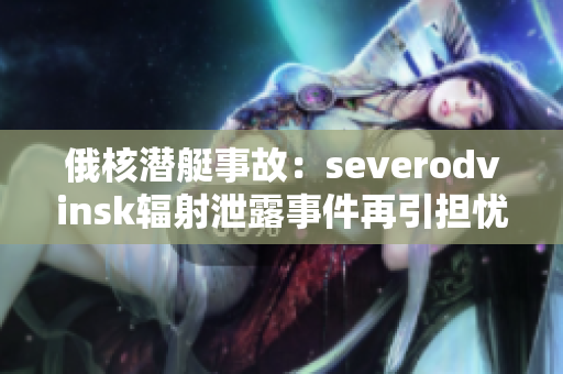 俄核潜艇事故：severodvinsk辐射泄露事件再引担忧