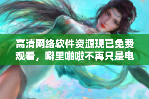 高清网络软件资源现已免费观看，噼里啪啦不再只是电影。