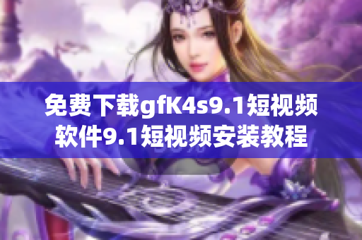 免费下载gfK4s9.1短视频软件9.1短视频安装教程