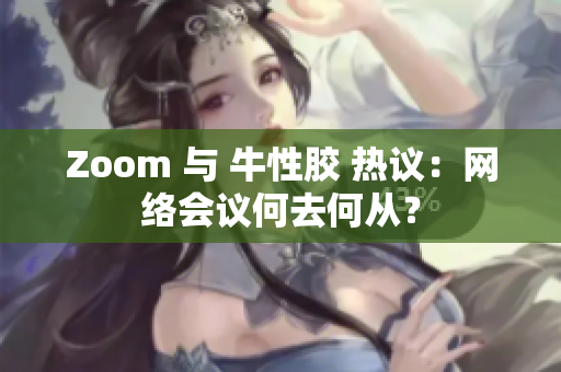 Zoom 与 牛性胶 热议：网络会议何去何从？