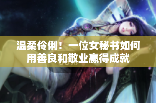 温柔伶俐！一位女秘书如何用善良和敬业赢得成就