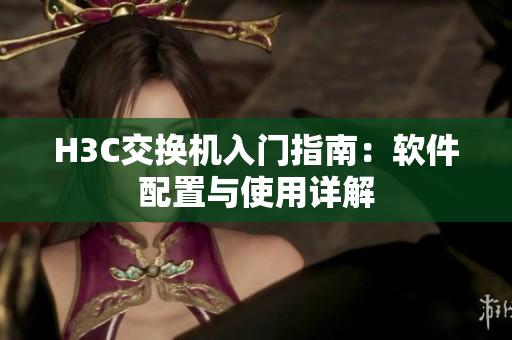H3C交换机入门指南：软件配置与使用详解