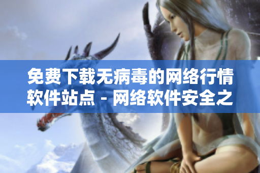 免费下载无病毒的网络行情软件站点 - 网络软件安全之选