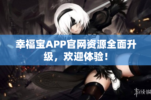 幸福宝APP官网资源全面升级，欢迎体验！