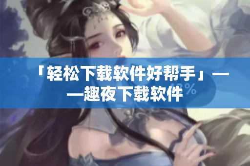 「轻松下载软件好帮手」——趣夜下载软件