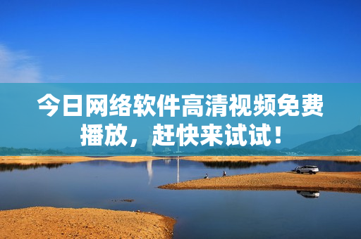 今日网络软件高清视频免费播放，赶快来试试！