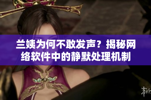 兰姨为何不敢发声？揭秘网络软件中的静默处理机制