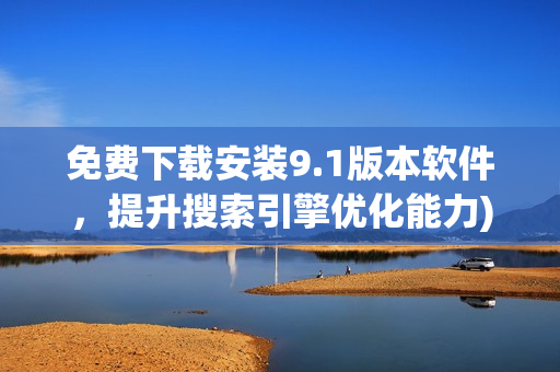 免费下载安装9.1版本软件，提升搜索引擎优化能力)