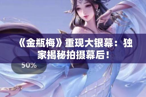《金瓶梅》重现大银幕：独家揭秘拍摄幕后！