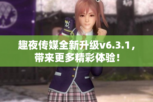 趣夜传媒全新升级v6.3.1，带来更多精彩体验！