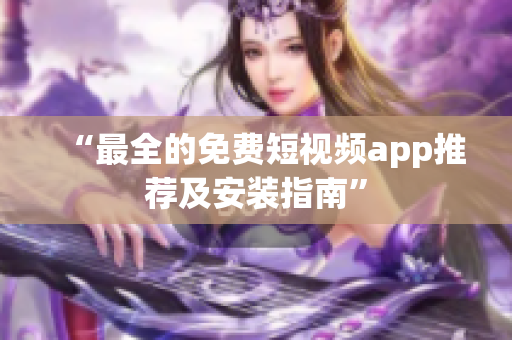 “最全的免费短视频app推荐及安装指南”