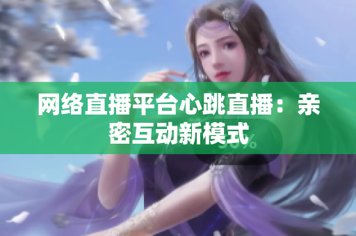 网络直播平台心跳直播：亲密互动新模式