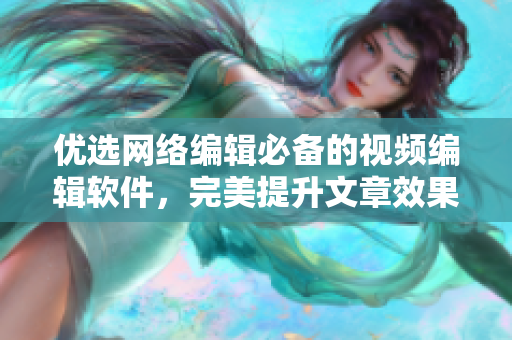 优选网络编辑必备的视频编辑软件，完美提升文章效果