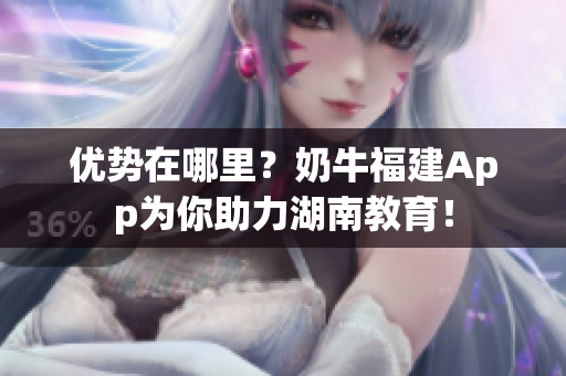 优势在哪里？奶牛福建App为你助力湖南教育！