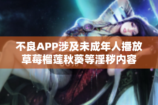 不良APP涉及未成年人播放草莓榴莲秋葵等淫秽内容