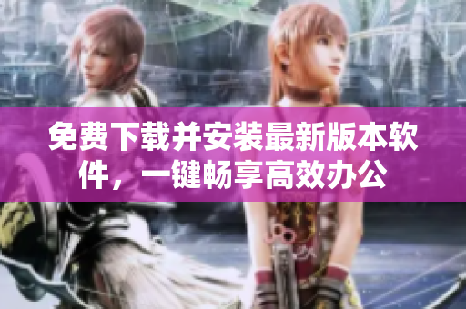 免费下载并安装最新版本软件，一键畅享高效办公