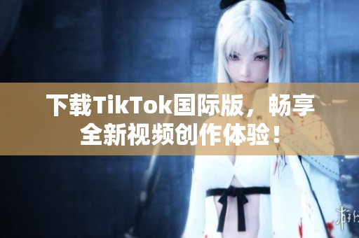 下载TikTok国际版，畅享全新视频创作体验！