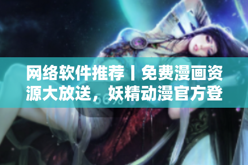 网络软件推荐丨免费漫画资源大放送，妖精动漫官方登录新趋势！