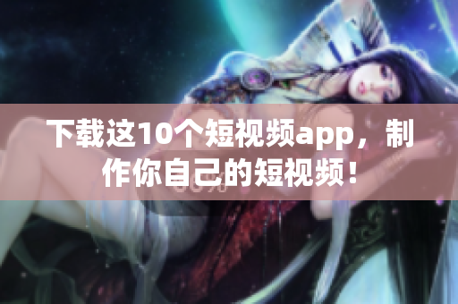 下载这10个短视频app，制作你自己的短视频！
