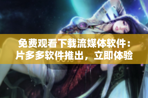 免费观看下载流媒体软件：片多多软件推出，立即体验！