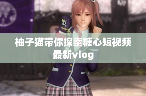 柚子猫带你探索糖心短视频最新vlog