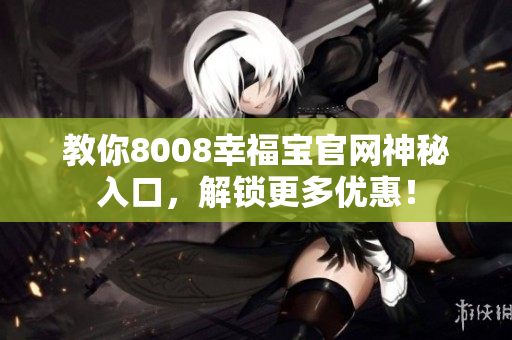 教你8008幸福宝官网神秘入口，解锁更多优惠！