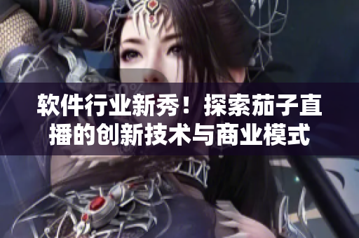 软件行业新秀！探索茄子直播的创新技术与商业模式