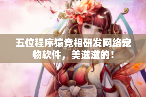 五位程序猿竞相研发网络宠物软件，美滋滋的！
