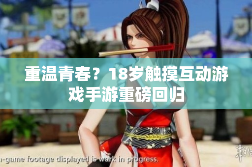 重温青春？18岁触摸互动游戏手游重磅回归