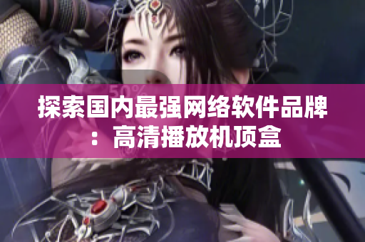 探索国内最强网络软件品牌：高清播放机顶盒