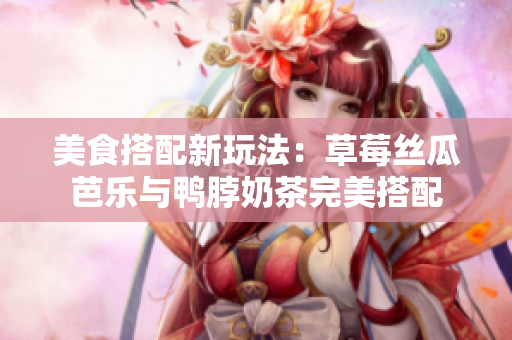 美食搭配新玩法：草莓丝瓜芭乐与鸭脖奶茶完美搭配