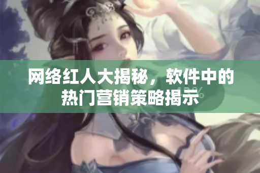 网络红人大揭秘，软件中的热门营销策略揭示
