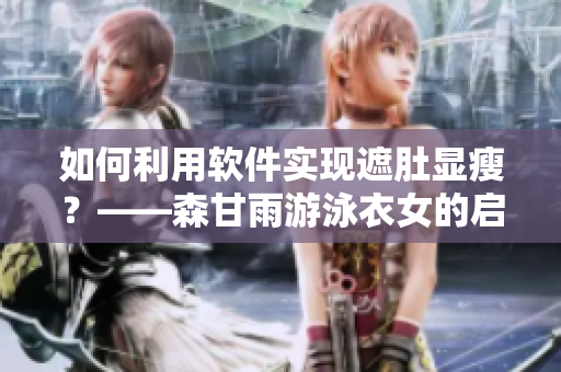 如何利用软件实现遮肚显瘦？——森甘雨游泳衣女的启示