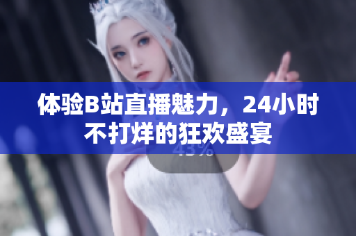 体验B站直播魅力，24小时不打烊的狂欢盛宴