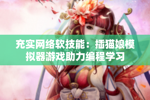 充实网络软技能：插猫娘模拟器游戏助力编程学习
