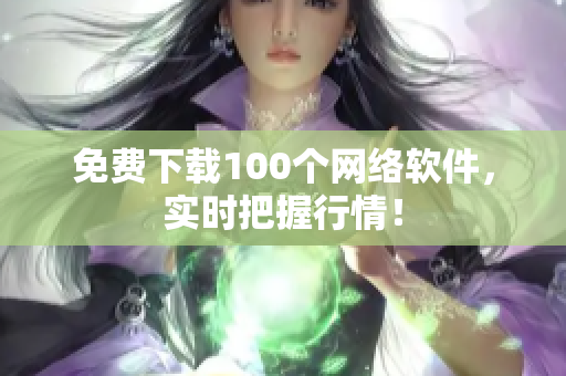 免费下载100个网络软件，实时把握行情！