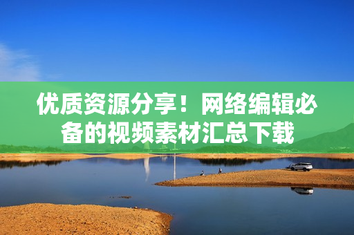 优质资源分享！网络编辑必备的视频素材汇总下载