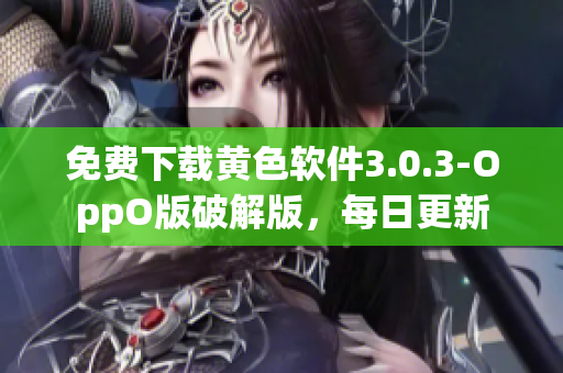 免费下载黄色软件3.0.3-OppO版破解版，每日更新