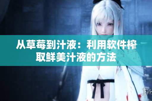 从草莓到汁液：利用软件榨取鲜美汁液的方法